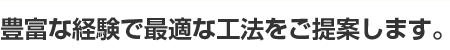 豊富な経験で最適な工法をご提案します。